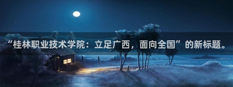 狗子28注册流程：“桂林职业技术学院：立足广西，面向全国”的