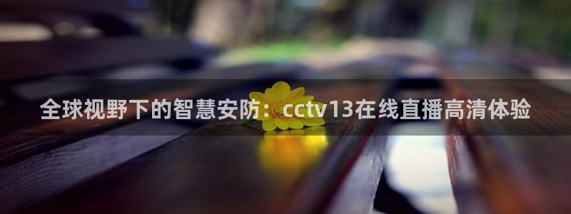 飞速直播nba免费观看：全球视野下的智慧安防：cctv13在线直播高清体验