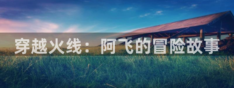 飞速直播体育无插件：穿越火线：阿飞的冒险故事
