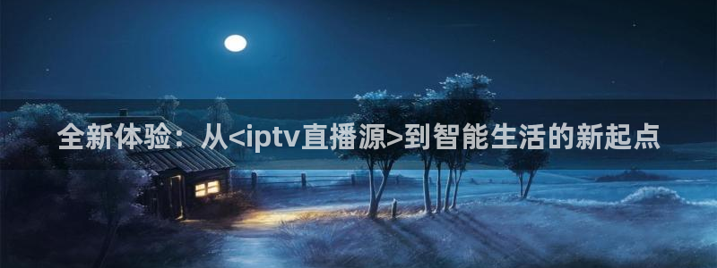 飞速直播nba在线观看：全新体验：从<iptv直播源>到智能生活的新起点
