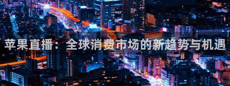 高速直播飞速体育：苹果直播：全球消费市场的新趋势与机遇
