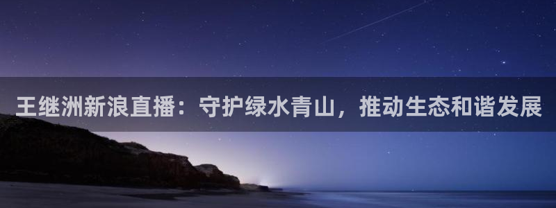飞速体育直播nba：王继洲新浪直播：守护绿水青山，推动生态和谐发展